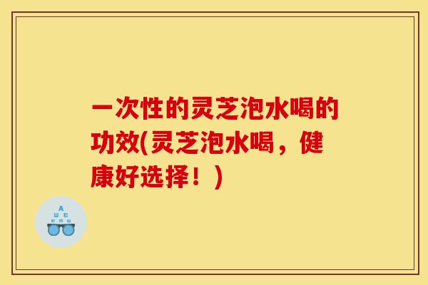 一次性的灵芝泡水喝的功效(灵芝泡水喝,健康好选择!)-第1张图片-灵芝之家 一次性的灵芝泡水喝的功效(灵芝泡水喝,健康好选择!)-第1张图片-灵芝之家