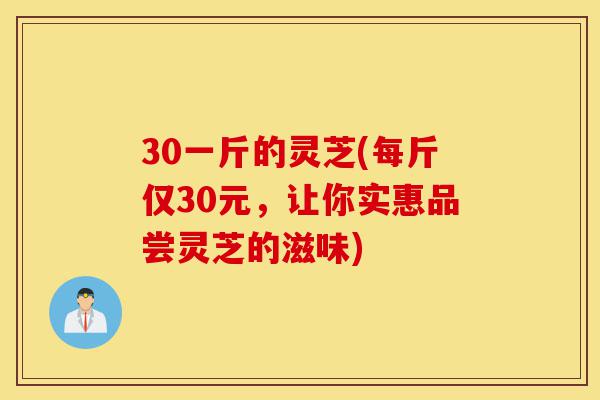 30一斤的灵芝(每斤仅30元,让你实惠品尝灵芝的滋味)-第1张图片-灵芝之家 30一斤的灵芝(每斤仅30元,让你实惠品尝灵芝的滋味)-第1张图片-灵芝之家
