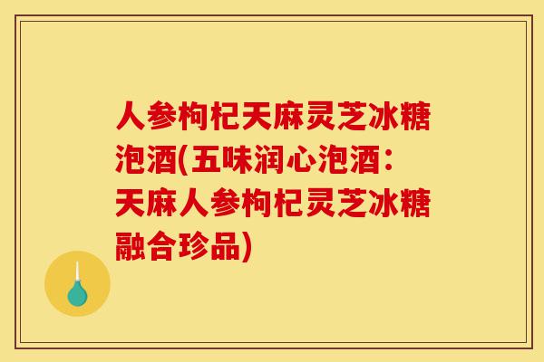 人参枸杞天麻灵芝冰糖泡酒(五味润心泡酒:天麻人参枸杞灵芝冰糖融合珍品)-第1张图片-灵芝之家 人参枸杞天麻灵芝冰糖泡酒(五味润心泡酒:天麻人参枸杞灵芝冰糖融合珍品)-第1张图片-灵芝之家