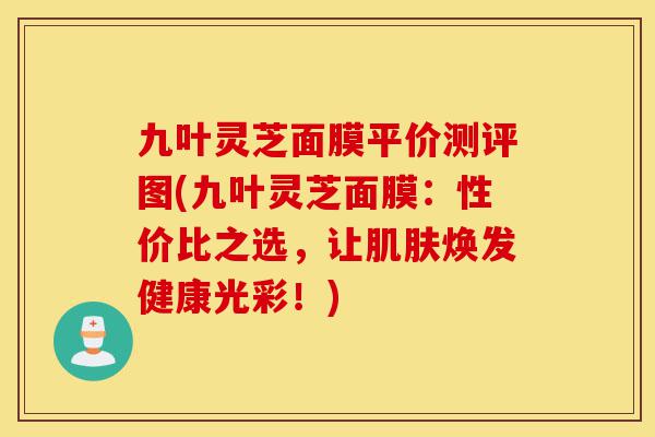 九叶灵芝面膜平价测评图(九叶灵芝面膜:性价比之选,让肌肤焕发健康光彩!)-第1张图片-灵芝之家 九叶灵芝面膜平价测评图(九叶灵芝面膜:性价比之选,让肌肤焕发健康光彩!)-第1张图片-灵芝之家