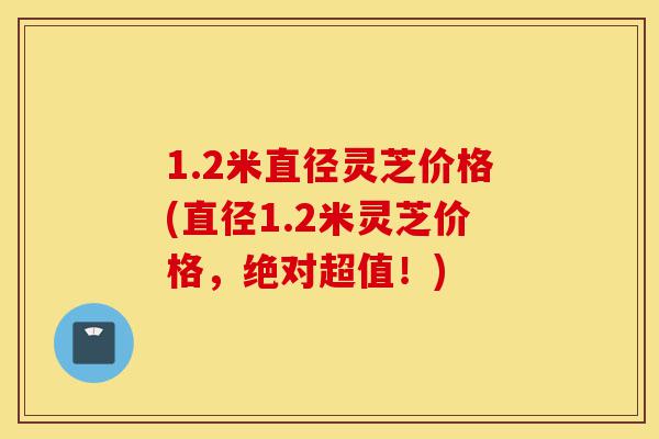1.2米直径灵芝价格(直径1.2米灵芝价格，绝对超值！)-第1张图片-灵芝之家
