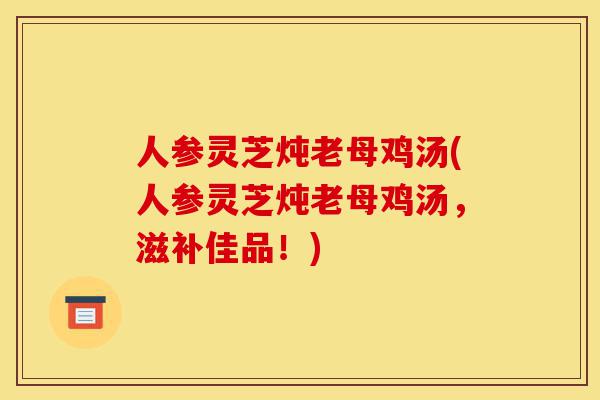 人参灵芝炖老母鸡汤(人参灵芝炖老母鸡汤,滋补佳品!)-第1张图片-灵芝之家 人参灵芝炖老母鸡汤(人参灵芝炖老母鸡汤,滋补佳品!)-第1张图片-灵芝之家