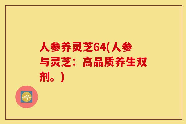 人参养灵芝64(人参与灵芝：高品质养生双剂。)-第1张图片-灵芝之家