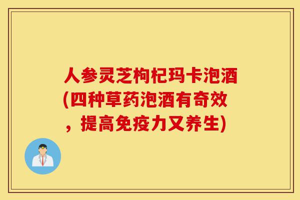 人参灵芝枸杞玛卡泡酒(四种草药泡酒有奇效,提高免疫力又养生)-第1张图片-灵芝之家 人参灵芝枸杞玛卡泡酒(四种草药泡酒有奇效,提高免疫力又养生)-第1张图片-灵芝之家