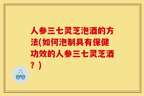 人参三七灵芝泡酒的方法(如何泡制具有保健功效的人参三七灵芝酒?)-第1张图片-灵芝之家 人参三七灵芝泡酒的方法(如何泡制具有保健功效的人参三七灵芝酒?)-第1张图片-灵芝之家