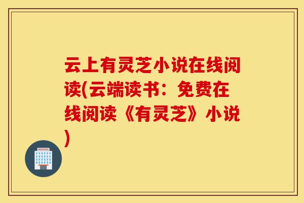 云上有灵芝小说在线阅读(云端读书:免费在线阅读《有灵芝》小说)-第1张图片-灵芝之家 云上有灵芝小说在线阅读(云端读书:免费在线阅读《有灵芝》小说)-第1张图片-灵芝之家