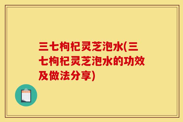 三七枸杞灵芝泡水(三七枸杞灵芝泡水的功效及做法分享)-第1张图片-灵芝之家 三七枸杞灵芝泡水(三七枸杞灵芝泡水的功效及做法分享)-第1张图片-灵芝之家