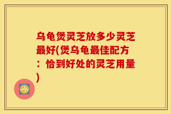乌龟煲灵芝放多少灵芝最好(煲乌龟最佳配方:恰到好处的灵芝用量)-第1张图片-灵芝之家 乌龟煲灵芝放多少灵芝最好(煲乌龟最佳配方:恰到好处的灵芝用量)-第1张图片-灵芝之家