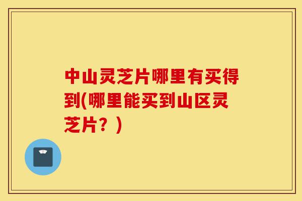 中山灵芝片哪里有买得到(哪里能买到山区灵芝片?)-第1张图片-灵芝之家 中山灵芝片哪里有买得到(哪里能买到山区灵芝片?)-第1张图片-灵芝之家