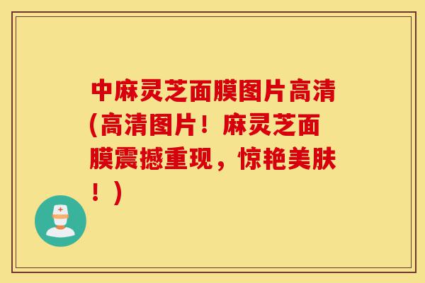 中麻灵芝面膜图片高清(高清图片!麻灵芝面膜震撼重现,惊艳美肤!)-第1张图片-灵芝之家 中麻灵芝面膜图片高清(高清图片!麻灵芝面膜震撼重现,惊艳美肤!)-第1张图片-灵芝之家