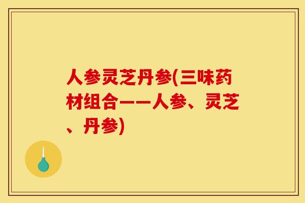 人参灵芝丹参(三味药材组合——人参、灵芝、丹参)-第1张图片-灵芝之家 人参灵芝丹参(三味药材组合——人参、灵芝、丹参)-第1张图片-灵芝之家