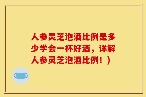 人参灵芝泡酒比例是多少学会一杯好酒,详解人参灵芝泡酒比例!)-第1张图片-灵芝之家 人参灵芝泡酒比例是多少学会一杯好酒,详解人参灵芝泡酒比例!)-第1张图片-灵芝之家