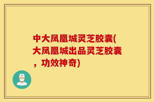 中大凤凰城灵芝胶囊(大凤凰城出品灵芝胶囊,功效神奇)-第1张图片-灵芝之家 中大凤凰城灵芝胶囊(大凤凰城出品灵芝胶囊,功效神奇)-第1张图片-灵芝之家