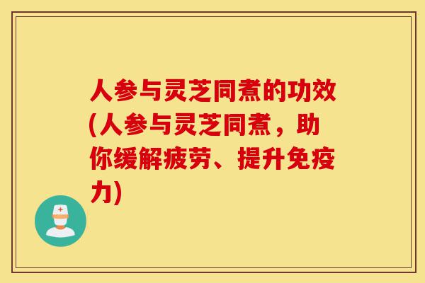 人参与灵芝同煮的功效(人参与灵芝同煮,助你缓解疲劳、提升免疫力)-第1张图片-灵芝之家 人参与灵芝同煮的功效(人参与灵芝同煮,助你缓解疲劳、提升免疫力)-第1张图片-灵芝之家