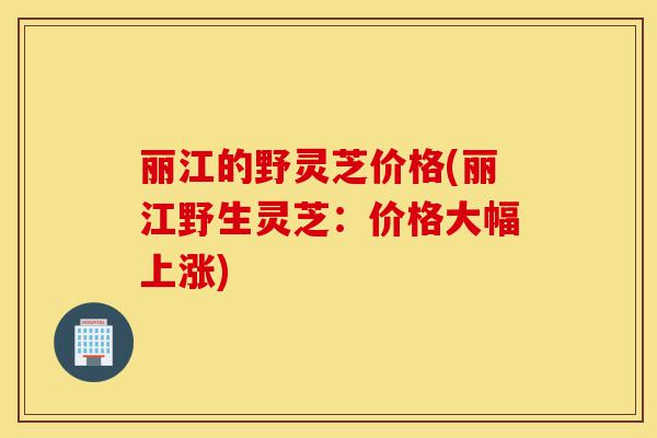 丽江的野灵芝价格(丽江野生灵芝:价格大幅上涨)-第1张图片-灵芝之家 丽江的野灵芝价格(丽江野生灵芝:价格大幅上涨)-第1张图片-灵芝之家