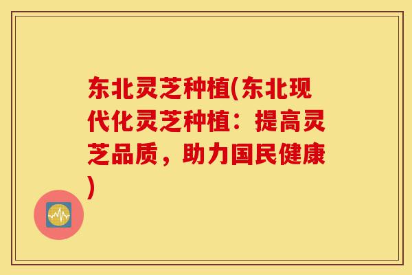 东北灵芝种植(东北现代化灵芝种植：提高灵芝品质，助力国民健康)-第1张图片-灵芝之家