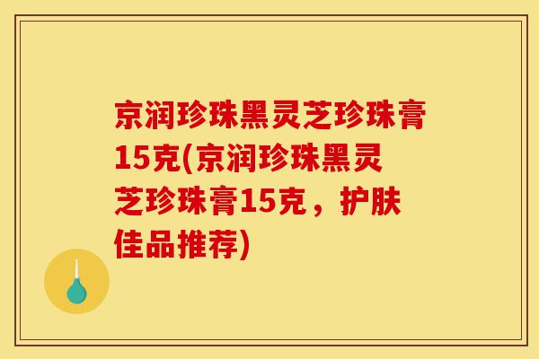 京润珍珠黑灵芝珍珠膏15克(京润珍珠黑灵芝珍珠膏15克，护肤佳品推荐)-第1张图片-灵芝之家