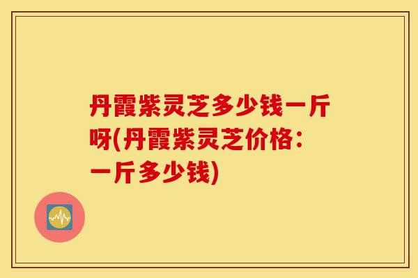 丹霞紫灵芝多少钱一斤呀(丹霞紫灵芝价格:一斤多少钱)-第1张图片-灵芝之家 丹霞紫灵芝多少钱一斤呀(丹霞紫灵芝价格:一斤多少钱)-第1张图片-灵芝之家