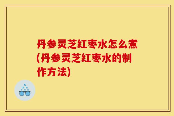 丹参灵芝红枣水怎么煮(丹参灵芝红枣水的制作方法)-第1张图片-灵芝之家 丹参灵芝红枣水怎么煮(丹参灵芝红枣水的制作方法)-第1张图片-灵芝之家