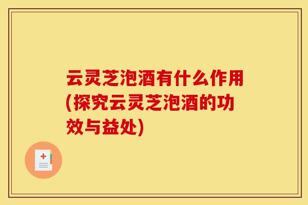 云灵芝泡酒有什么作用(探究云灵芝泡酒的功效与益处)-第1张图片-灵芝之家