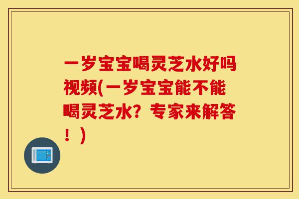 一岁宝宝喝灵芝水好吗视频(一岁宝宝能不能喝灵芝水?专家来解答!)-第1张图片-灵芝之家 一岁宝宝喝灵芝水好吗视频(一岁宝宝能不能喝灵芝水?专家来解答!)-第1张图片-灵芝之家