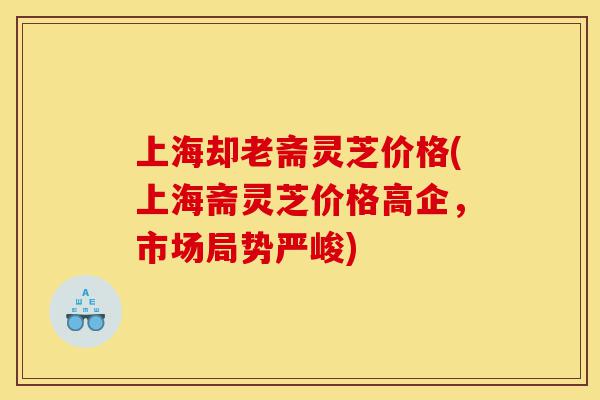上海却老斋灵芝价格(上海斋灵芝价格高企,市场局势严峻)-第1张图片-灵芝之家 上海却老斋灵芝价格(上海斋灵芝价格高企,市场局势严峻)-第1张图片-灵芝之家