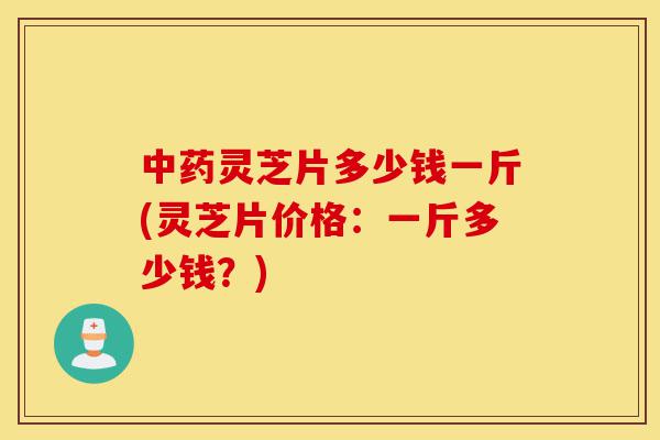 中药灵芝片多少钱一斤(灵芝片价格:一斤多少钱?)-第1张图片-灵芝之家 中药灵芝片多少钱一斤(灵芝片价格:一斤多少钱?)-第1张图片-灵芝之家