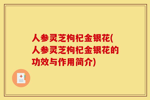 人参灵芝枸杞金银花(人参灵芝枸杞金银花的功效与作用简介)-第1张图片-灵芝之家 人参灵芝枸杞金银花(人参灵芝枸杞金银花的功效与作用简介)-第1张图片-灵芝之家