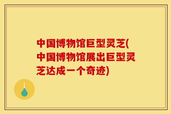 中国博物馆巨型灵芝(中国博物馆展出巨型灵芝达成一个奇迹)-第1张图片-灵芝之家 中国博物馆巨型灵芝(中国博物馆展出巨型灵芝达成一个奇迹)-第1张图片-灵芝之家