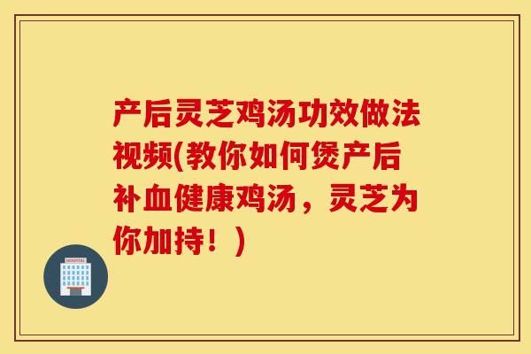 产后灵芝鸡汤功效做法视频(教你如何煲产后补血健康鸡汤,灵芝为你加持!)-第1张图片-灵芝之家 产后灵芝鸡汤功效做法视频(教你如何煲产后补血健康鸡汤,灵芝为你加持!)-第1张图片-灵芝之家