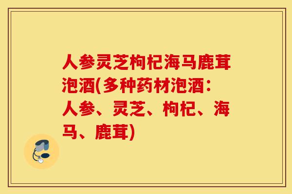 人参灵芝枸杞海马鹿茸泡酒(多种药材泡酒：人参、灵芝、枸杞、海马、鹿茸)-第1张图片-灵芝之家
