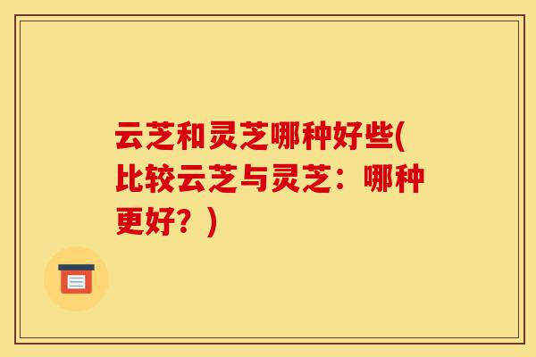 云芝和灵芝哪种好些(比较云芝与灵芝:哪种更好?)-第1张图片-灵芝之家 云芝和灵芝哪种好些(比较云芝与灵芝:哪种更好?)-第1张图片-灵芝之家