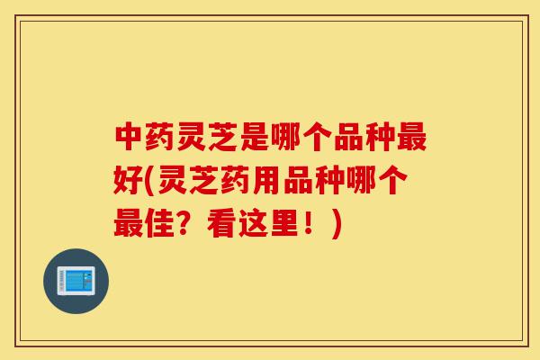 中药灵芝是哪个品种最好(灵芝药用品种哪个最佳?看这里!)-第1张图片-灵芝之家 中药灵芝是哪个品种最好(灵芝药用品种哪个最佳?看这里!)-第1张图片-灵芝之家