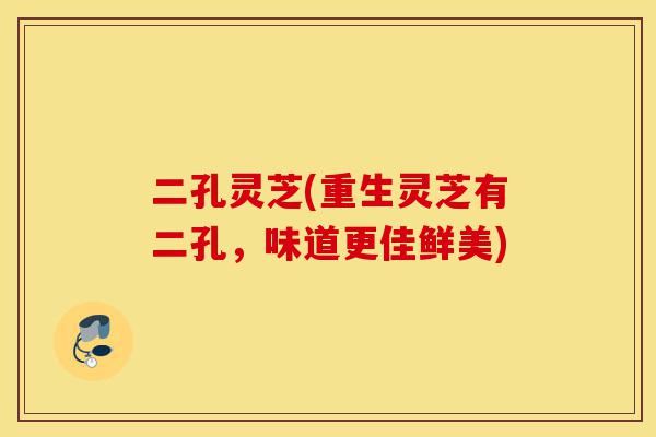二孔灵芝(重生灵芝有二孔,味道更佳鲜美)-第1张图片-灵芝之家 二孔灵芝(重生灵芝有二孔,味道更佳鲜美)-第1张图片-灵芝之家