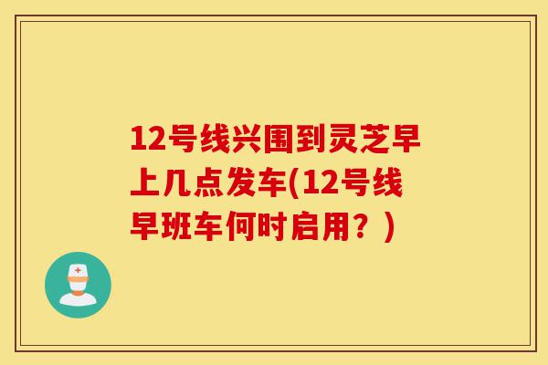 12号线兴围到灵芝早上几点发车(12号线早班车何时启用?)-第1张图片-灵芝之家 12号线兴围到灵芝早上几点发车(12号线早班车何时启用?)-第1张图片-灵芝之家