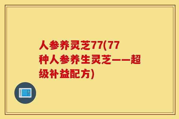 人参养灵芝77(77种人参养生灵芝——超级补益配方)-第1张图片-灵芝之家 人参养灵芝77(77种人参养生灵芝——超级补益配方)-第1张图片-灵芝之家