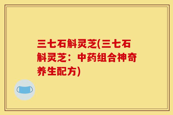三七石斛灵芝(三七石斛灵芝:中药组合神奇养生配方)-第1张图片-灵芝之家 三七石斛灵芝(三七石斛灵芝:中药组合神奇养生配方)-第1张图片-灵芝之家