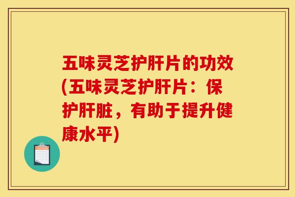 五味灵芝护肝片的功效(五味灵芝护肝片:保护肝脏,有助于提升健康水平)-第1张图片-灵芝之家 五味灵芝护肝片的功效(五味灵芝护肝片:保护肝脏,有助于提升健康水平)-第1张图片-灵芝之家