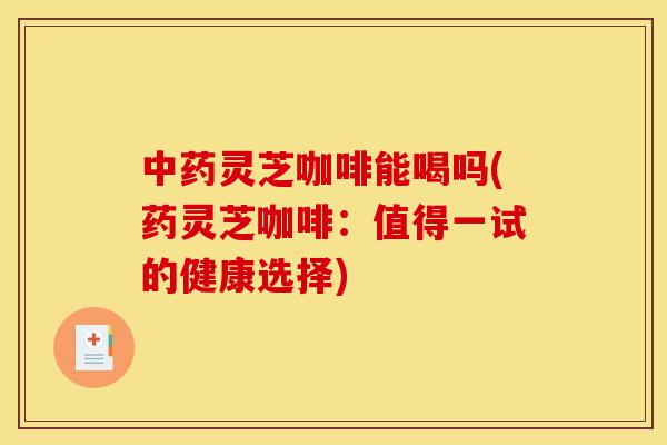 中药灵芝咖啡能喝吗(药灵芝咖啡:值得一试的健康选择)-第1张图片-灵芝之家 中药灵芝咖啡能喝吗(药灵芝咖啡:值得一试的健康选择)-第1张图片-灵芝之家