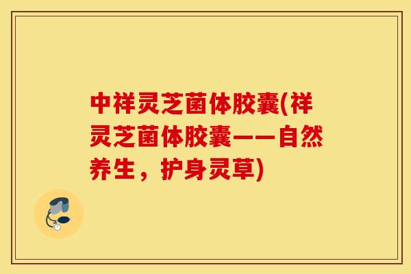 中祥灵芝菌体胶囊(祥灵芝菌体胶囊——自然养生,护身灵草)-第1张图片-灵芝之家 中祥灵芝菌体胶囊(祥灵芝菌体胶囊——自然养生,护身灵草)-第1张图片-灵芝之家