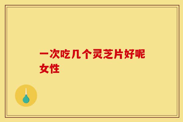 一次吃几个灵芝片好呢女性-第1张图片-灵芝之家 一次吃几个灵芝片好呢女性-第1张图片-灵芝之家