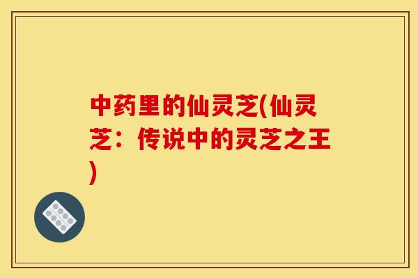 中药里的仙灵芝(仙灵芝:传说中的灵芝之王)-第1张图片-灵芝之家 中药里的仙灵芝(仙灵芝:传说中的灵芝之王)-第1张图片-灵芝之家