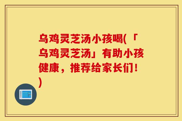 乌鸡灵芝汤小孩喝(「乌鸡灵芝汤」有助小孩健康,推荐给家长们!)-第1张图片-灵芝之家 乌鸡灵芝汤小孩喝(「乌鸡灵芝汤」有助小孩健康,推荐给家长们!)-第1张图片-灵芝之家