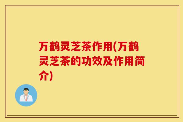 万鹤灵芝茶作用(万鹤灵芝茶的功效及作用简介)-第1张图片-灵芝之家 万鹤灵芝茶作用(万鹤灵芝茶的功效及作用简介)-第1张图片-灵芝之家