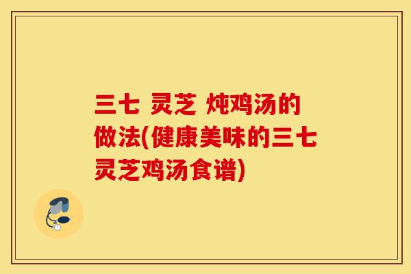 三七 灵芝 炖鸡汤的做法(健康美味的三七灵芝鸡汤食谱)-第1张图片-灵芝之家 三七 灵芝 炖鸡汤的做法(健康美味的三七灵芝鸡汤食谱)-第1张图片-灵芝之家