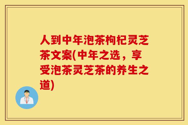 人到中年泡茶枸杞灵芝茶文案(中年之选,享受泡茶灵芝茶的养生之道)-第1张图片-灵芝之家 人到中年泡茶枸杞灵芝茶文案(中年之选,享受泡茶灵芝茶的养生之道)-第1张图片-灵芝之家