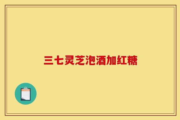 三七灵芝泡酒加红糖-第1张图片-灵芝之家 三七灵芝泡酒加红糖-第1张图片-灵芝之家