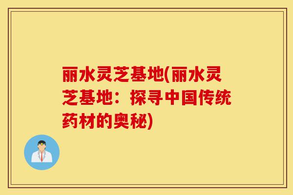 丽水灵芝基地(丽水灵芝基地：探寻中国传统药材的奥秘)-第1张图片-灵芝之家