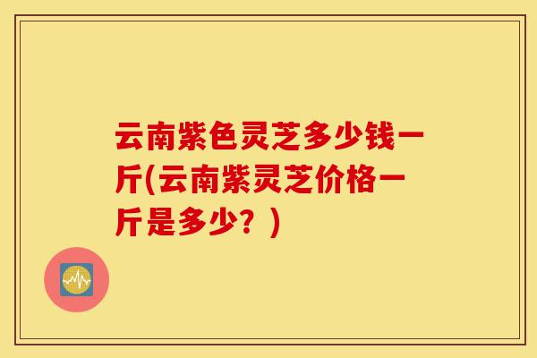 云南紫色灵芝多少钱一斤(云南紫灵芝价格一斤是多少?)-第1张图片-灵芝之家 云南紫色灵芝多少钱一斤(云南紫灵芝价格一斤是多少?)-第1张图片-灵芝之家