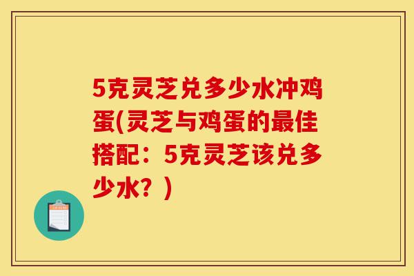 5克灵芝兑多少水冲鸡蛋(灵芝与鸡蛋的最佳搭配:5克灵芝该兑多少水?)-第1张图片-灵芝之家 5克灵芝兑多少水冲鸡蛋(灵芝与鸡蛋的最佳搭配:5克灵芝该兑多少水?)-第1张图片-灵芝之家
